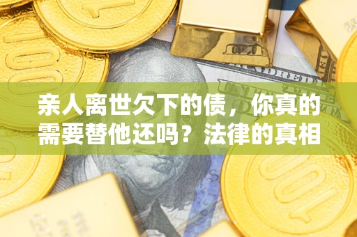 济南亲人离世欠下的债，你真的需要替他还吗？法律的真相或许与你想的不一样