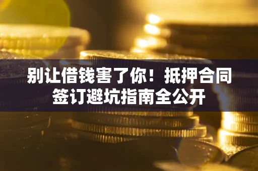 济南别让借钱害了你！抵押合同签订避坑指南全公开