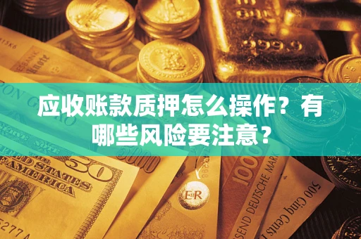 济南应收账款质押怎么操作？有哪些风险要注意？