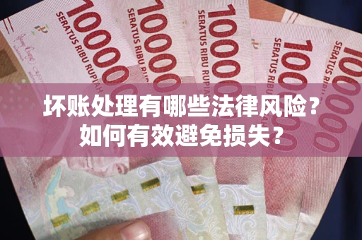 济南坏账处理有哪些法律风险？如何有效避免损失？