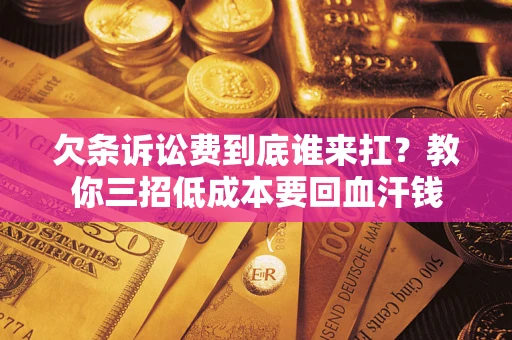 济南欠条诉讼费到底谁来扛？教你三招低成本要回血汗钱
